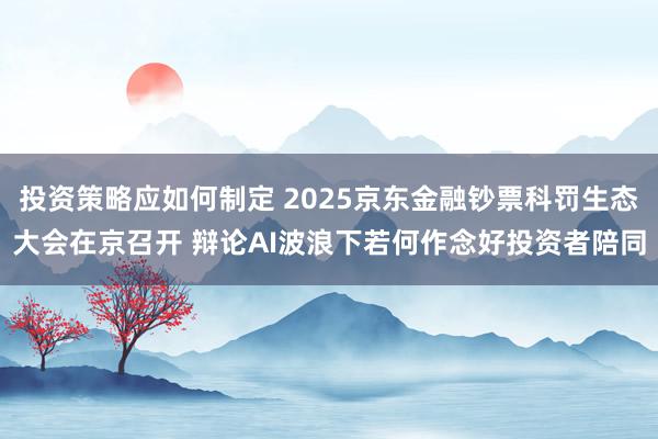 投资策略应如何制定 2025京东金融钞票科罚生态大会在京召开 辩论AI波浪下若何作念好投资者陪同