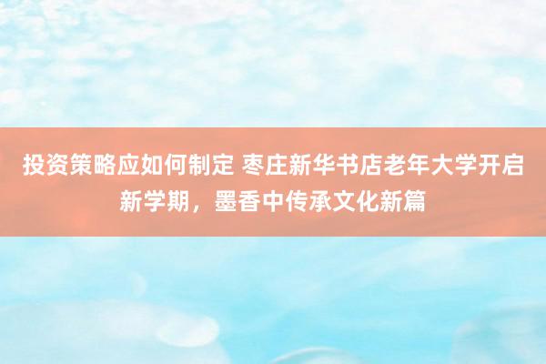 投资策略应如何制定 枣庄新华书店老年大学开启新学期，墨香中传承文化新篇