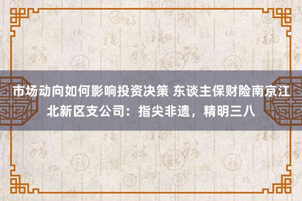 市场动向如何影响投资决策 东谈主保财险南京江北新区支公司：指尖非遗，精明三八