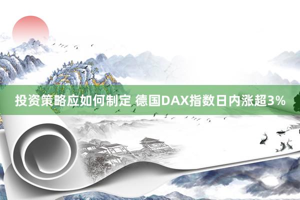 投资策略应如何制定 德国DAX指数日内涨超3%