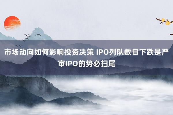 市场动向如何影响投资决策 IPO列队数目下跌是严审IPO的势必扫尾