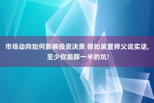 市场动向如何影响投资决策 假如装置师父说实话, 至少你能踩一半的坑!