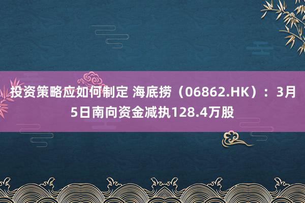 投资策略应如何制定 海底捞（06862.HK）：3月5日南向资金减执128.4万股