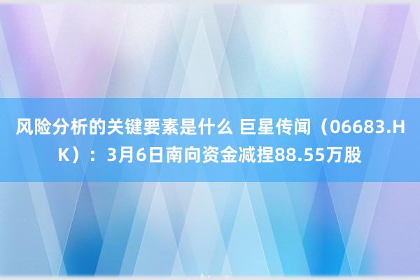 风险分析的关键要素是什么 巨星传闻（06683.HK）：3月6日南向资金减捏88.55万股