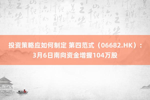 投资策略应如何制定 第四范式（06682.HK）：3月6日南向资金增握104万股