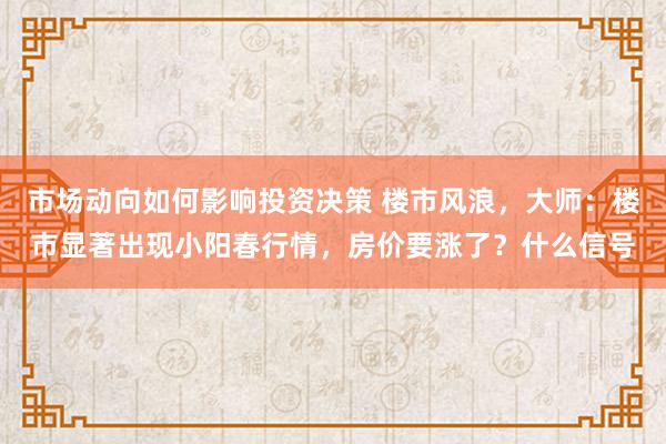 市场动向如何影响投资决策 楼市风浪，大师：楼市显著出现小阳春行情，房价要涨了？什么信号