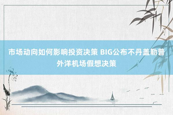 市场动向如何影响投资决策 BIG公布不丹盖勒普外洋机场假想决策