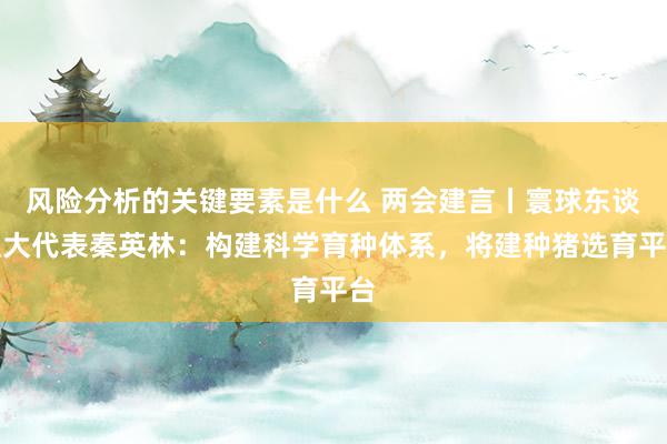 风险分析的关键要素是什么 两会建言丨寰球东谈主大代表秦英林：构建科学育种体系，将建种猪选育平台