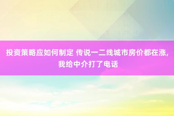 投资策略应如何制定 传说一二线城市房价都在涨, 我给中介打了电话