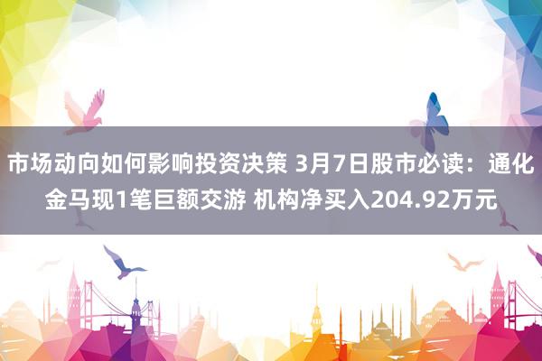 市场动向如何影响投资决策 3月7日股市必读：通化金马现1笔巨额交游 机构净买入204.92万元