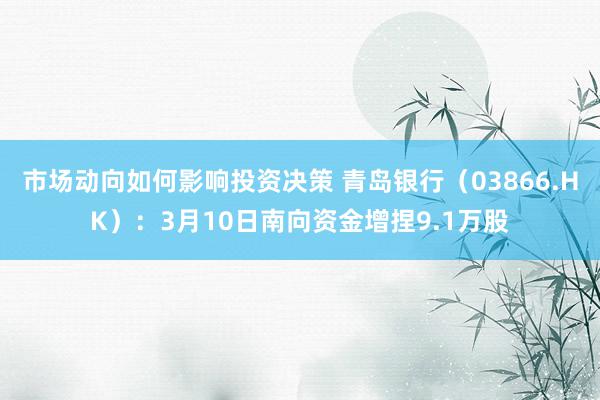 市场动向如何影响投资决策 青岛银行（03866.HK）：3月10日南向资金增捏9.1万股