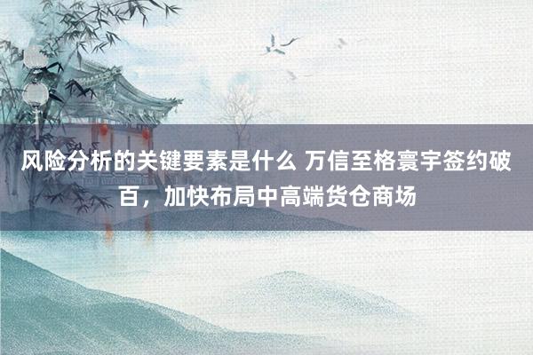 风险分析的关键要素是什么 万信至格寰宇签约破百，加快布局中高端货仓商场