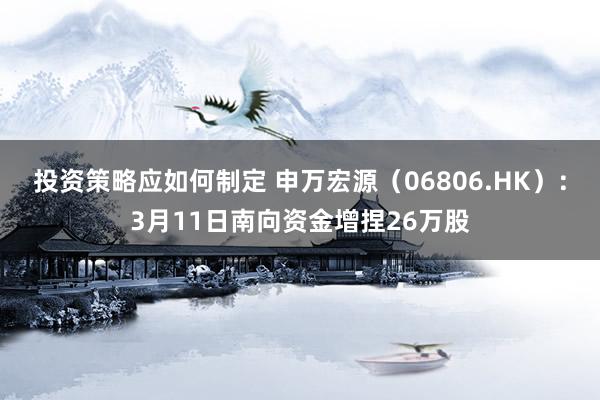 投资策略应如何制定 申万宏源（06806.HK）：3月11日南向资金增捏26万股