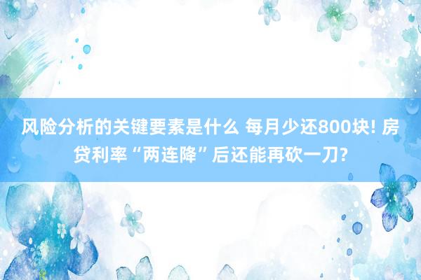 风险分析的关键要素是什么 每月少还800块! 房贷利率“两连降”后还能再砍一刀?