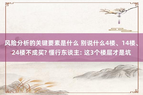 风险分析的关键要素是什么 别说什么4楼、14楼、24楼不成买? 懂行东谈主: 这3个楼层才是坑