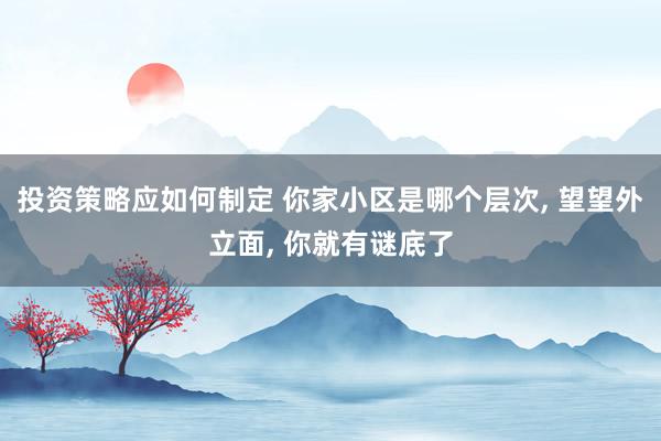 投资策略应如何制定 你家小区是哪个层次, 望望外立面, 你就有谜底了