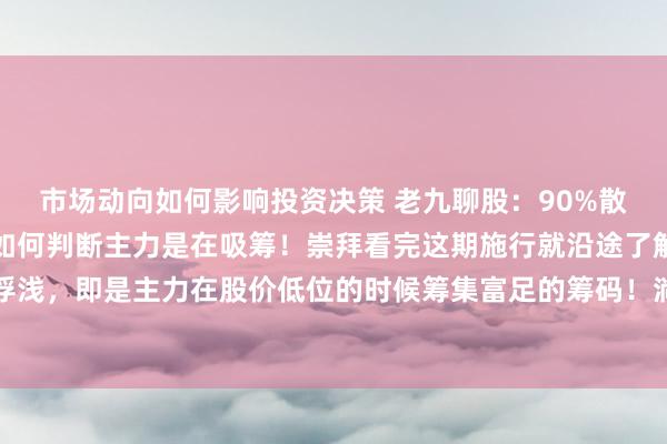 市场动向如何影响投资决策 老九聊股：90%散户齐不知说念的事情！如何判断主力是在吸筹！崇拜看完这期施行就沿途了解了！主力吸筹含义很浮浅，即是主力在股价低位的时候筹集富足的筹码！淌若看不懂主力吸筹特征和手法，那就太不应该了！...