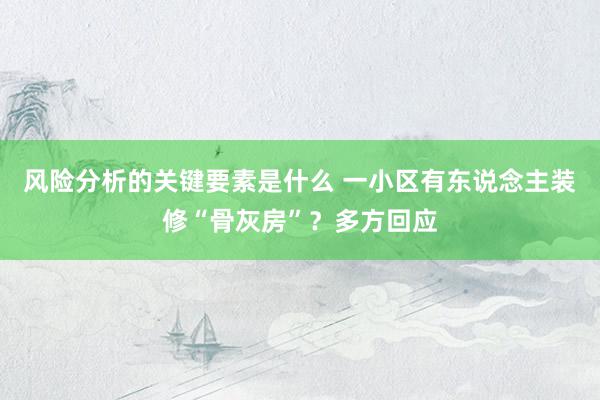 风险分析的关键要素是什么 一小区有东说念主装修“骨灰房”？多方回应