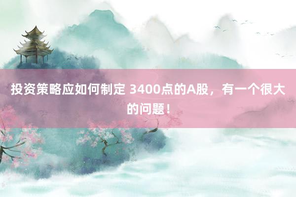 投资策略应如何制定 3400点的A股，有一个很大的问题！