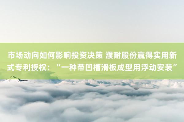 市场动向如何影响投资决策 濮耐股份赢得实用新式专利授权：“一种带凹槽滑板成型用浮动安装”