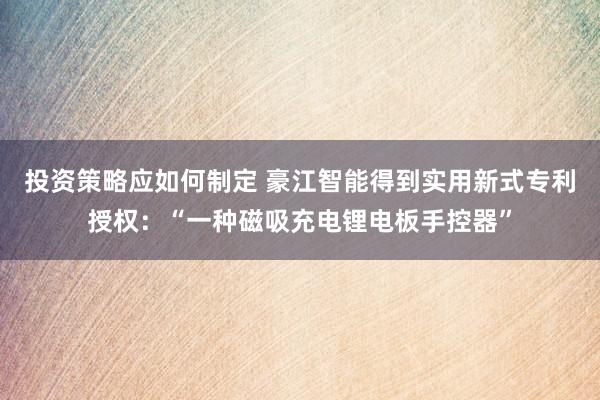 投资策略应如何制定 豪江智能得到实用新式专利授权：“一种磁吸充电锂电板手控器”