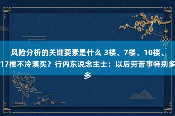 风险分析的关键要素是什么 3楼、7楼、10楼、17楼不冷漠买？行内东说念主士：以后劳苦事特别多