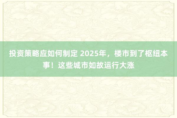 投资策略应如何制定 2025年，楼市到了枢纽本事！这些城市如故运行大涨