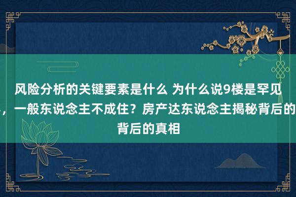 风险分析的关键要素是什么 为什么说9楼是罕见楼层，一般东说念主不成住？房产达东说念主揭秘背后的真相