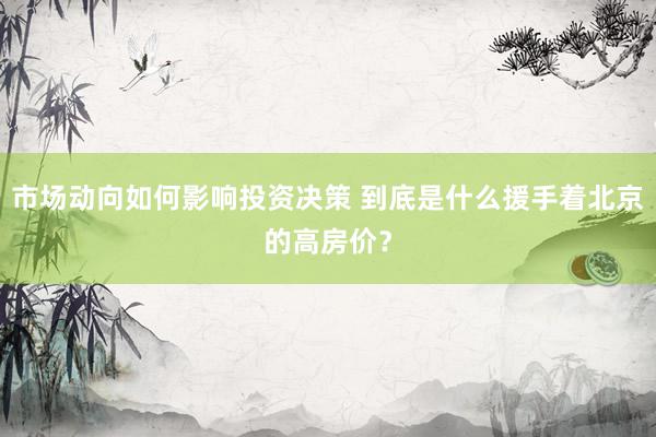 市场动向如何影响投资决策 到底是什么援手着北京的高房价？