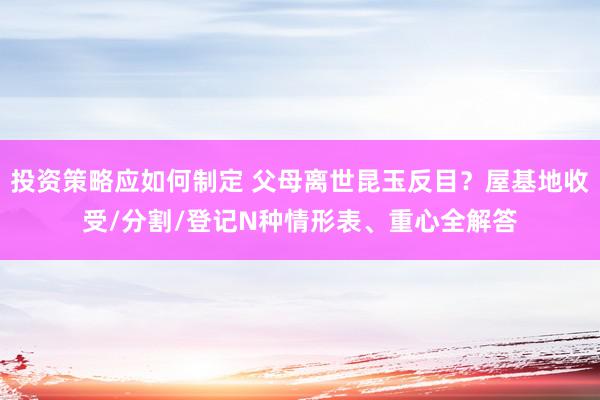 投资策略应如何制定 父母离世昆玉反目？屋基地收受/分割/登记N种情形表、重心全解答