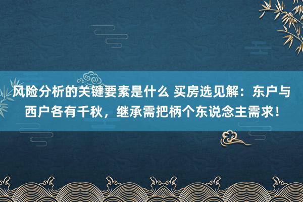 风险分析的关键要素是什么 买房选见解：东户与西户各有千秋，继承需把柄个东说念主需求！