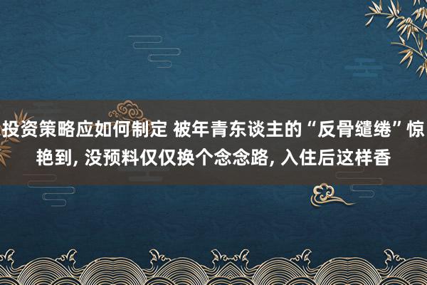 投资策略应如何制定 被年青东谈主的“反骨缱绻”惊艳到, 没预料仅仅换个念念路, 入住后这样香