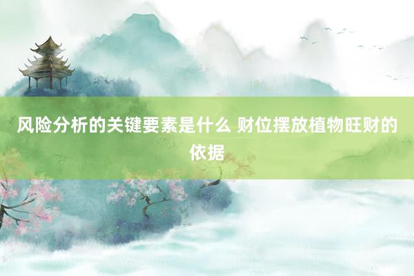 风险分析的关键要素是什么 财位摆放植物旺财的依据