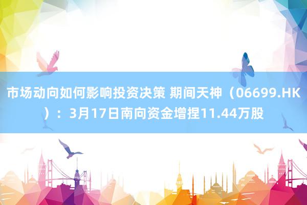 市场动向如何影响投资决策 期间天神（06699.HK）：3月17日南向资金增捏11.44万股