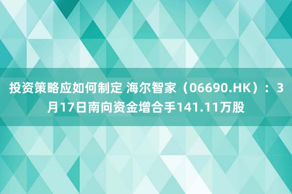 投资策略应如何制定 海尔智家（06690.HK）：3月17日南向资金增合手141.11万股