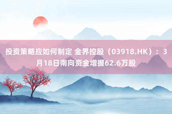 投资策略应如何制定 金界控股（03918.HK）：3月18日南向资金增握62.6万股