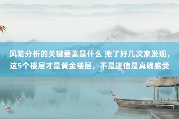 风险分析的关键要素是什么 搬了好几次家发现，这5个楼层才是黄金楼层，不是迷信是真确感受