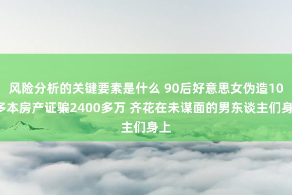 风险分析的关键要素是什么 90后好意思女伪造100多本房产证骗2400多万 齐花在未谋面的男东谈主们身上