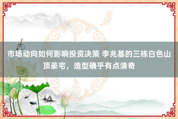 市场动向如何影响投资决策 李兆基的三栋白色山顶豪宅，造型确乎有点清奇