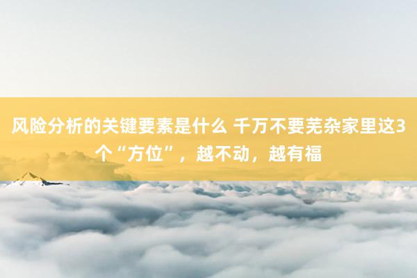 风险分析的关键要素是什么 千万不要芜杂家里这3个“方位”，越不动，越有福